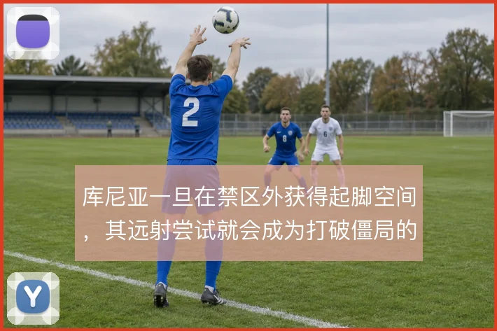 库尼亚一旦在禁区外获得起脚空间,其远射尝试就会成为打破僵局的武器
