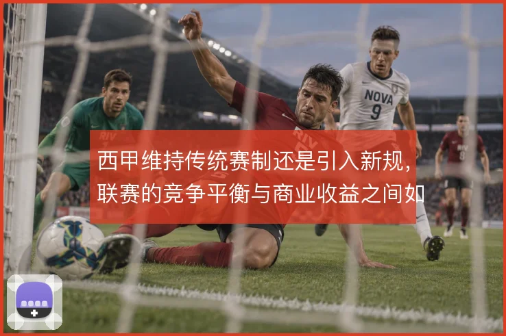 西甲维持传统赛制还是引入新规，联赛的竞争平衡与商业收益之间如何取舍