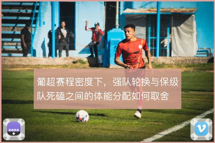 葡超赛程密度下，强队轮换与保级队死磕之间的体能分配如何取舍