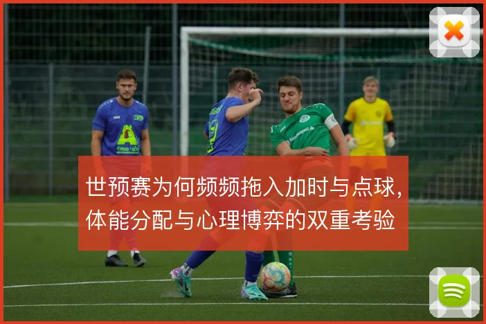 世预赛为何频频拖入加时与点球，体能分配与心理博弈的双重考验