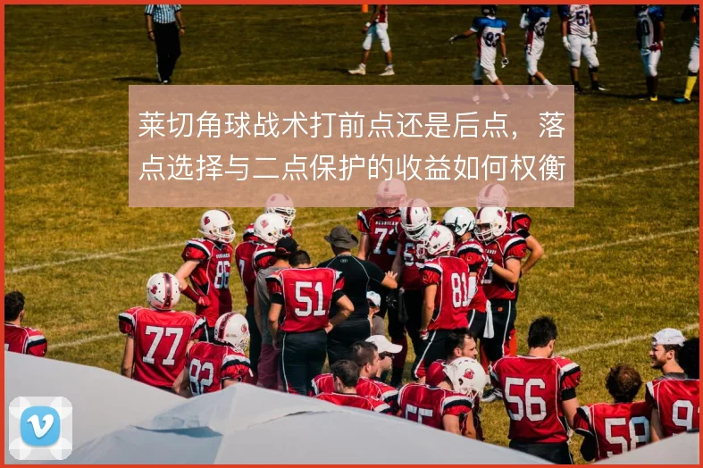 莱切角球战术打前点还是后点,落点选择与二点保护的收益如何权衡