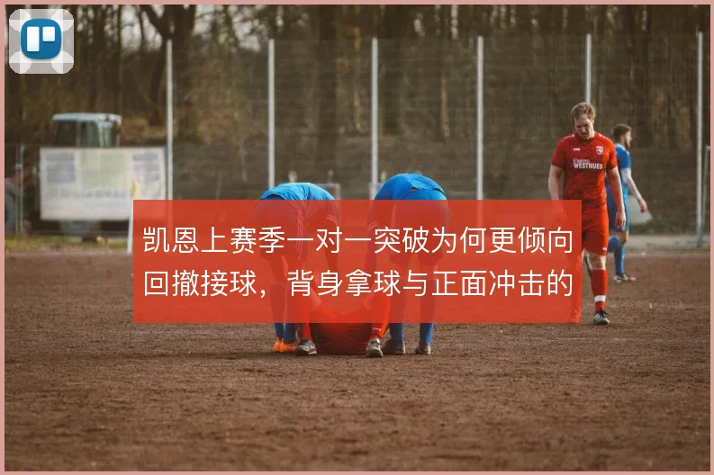 凯恩上赛季一对一突破为何更倾向回撤接球,背身拿球与正面冲击的取舍使然
