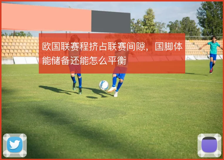 欧国联赛程挤占联赛间隙,国脚体能储备还能怎么平衡