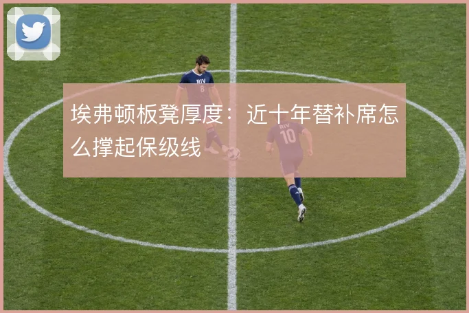 埃弗顿板凳厚度:近十年替补席怎么撑起保级线