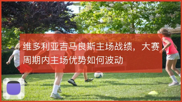 维多利亚吉马良斯主场战绩，大赛周期内主场优势如何波动