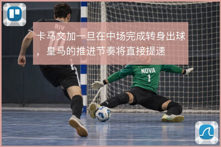 卡马文加一旦在中场完成转身出球，皇马的推进节奏将直接提速