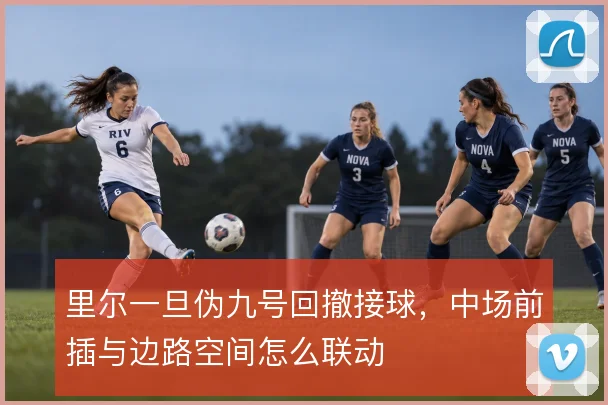 里尔一旦伪九号回撤接球，中场前插与边路空间怎么联动