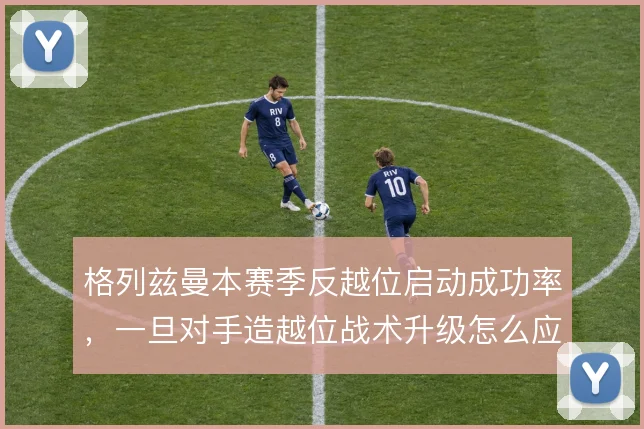 格列兹曼本赛季反越位启动成功率，一旦对手造越位战术升级怎么应变