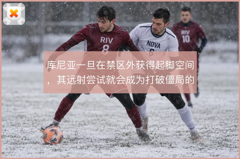 库尼亚一旦在禁区外获得起脚空间，其远射尝试就会成为打破僵局的武器