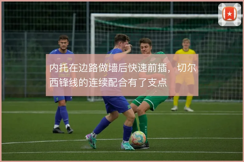 内托在边路做墙后快速前插,切尔西锋线的连续配合有了支点