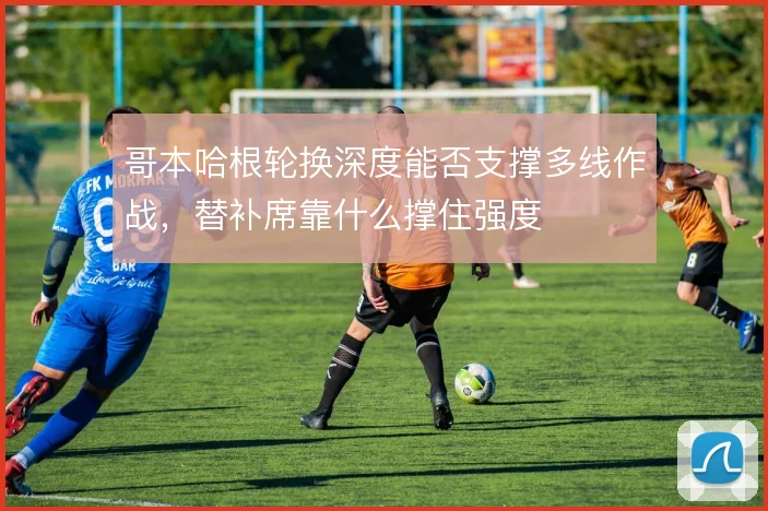 哥本哈根轮换深度能否支撑多线作战，替补席靠什么撑住强度