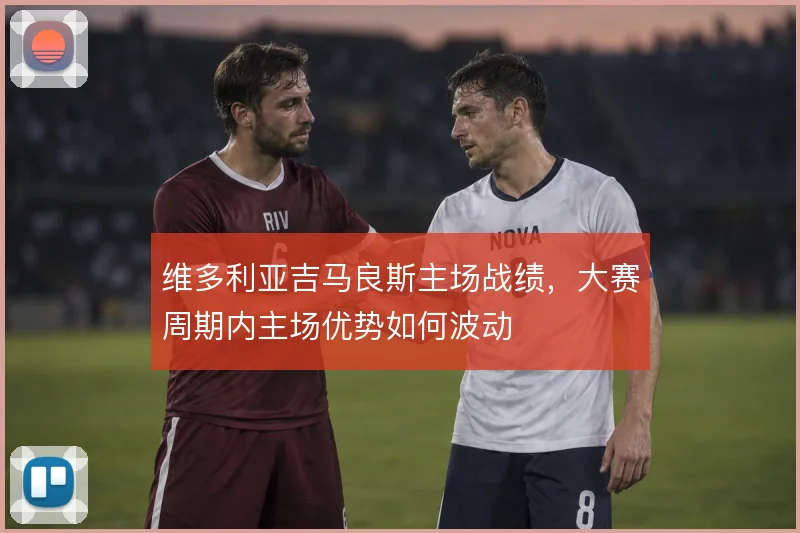 维多利亚吉马良斯主场战绩，大赛周期内主场优势如何波动