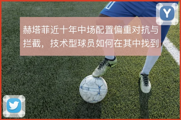赫塔菲近十年中场配置偏重对抗与拦截，技术型球员如何在其中找到空间