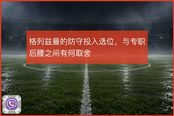 格列兹曼的防守投入选位,与专职后腰之间有何取舍