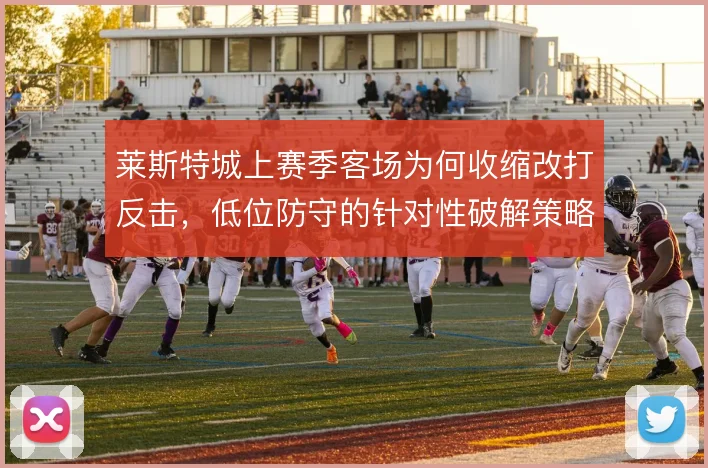 莱斯特城上赛季客场为何收缩改打反击，低位防守的针对性破解策略