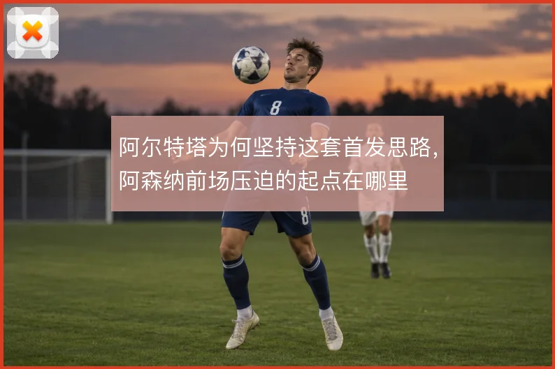 阿尔特塔为何坚持这套首发思路，阿森纳前场压迫的起点在哪里