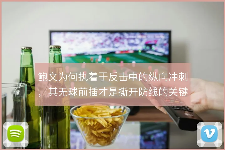 鲍文为何执着于反击中的纵向冲刺，其无球前插才是撕开防线的关键