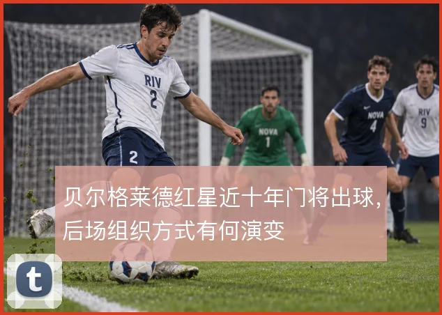 贝尔格莱德红星近十年门将出球,后场组织方式有何演变