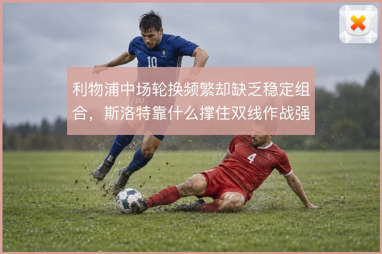 利物浦中场轮换频繁却缺乏稳定组合,斯洛特靠什么撑住双线作战强度