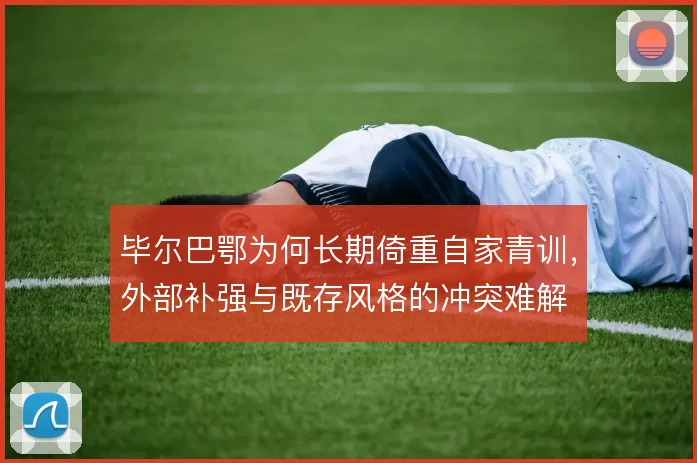 毕尔巴鄂为何长期倚重自家青训，外部补强与既存风格的冲突难解