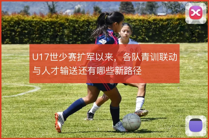 U17世少赛扩军以来，各队青训联动与人才输送还有哪些新路径