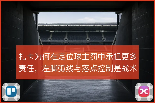 扎卡为何在定位球主罚中承担更多责任，左脚弧线与落点控制是战术考量
