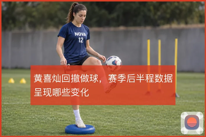 黄喜灿回撤做球，赛季后半程数据呈现哪些变化