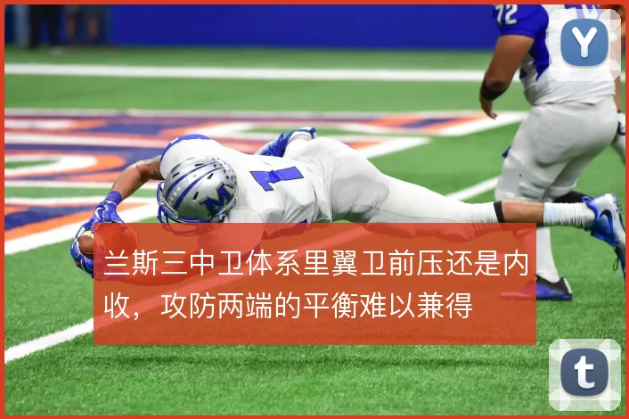兰斯三中卫体系里翼卫前压还是内收，攻防两端的平衡难以兼得