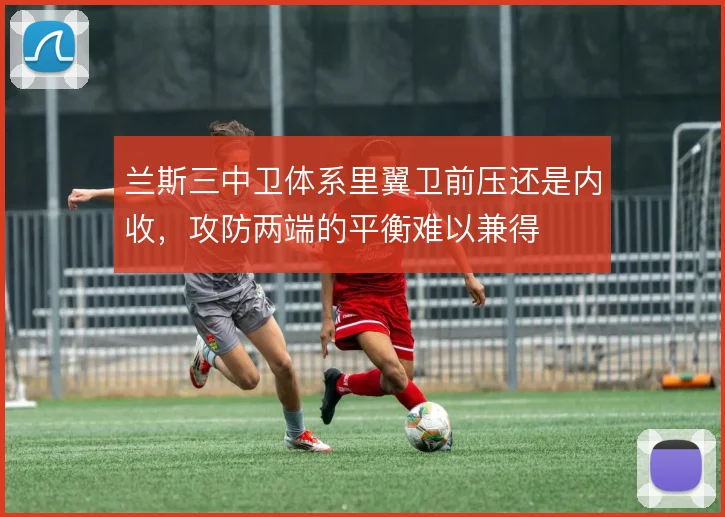兰斯三中卫体系里翼卫前压还是内收，攻防两端的平衡难以兼得