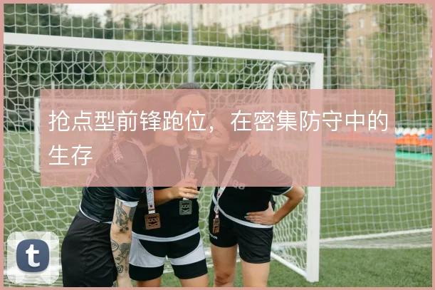 抢点型前锋跑位，在密集防守中的生存