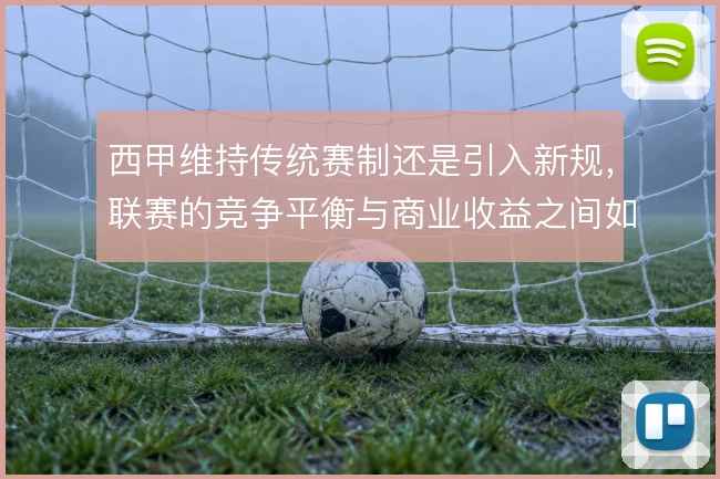 西甲维持传统赛制还是引入新规，联赛的竞争平衡与商业收益之间如何取舍