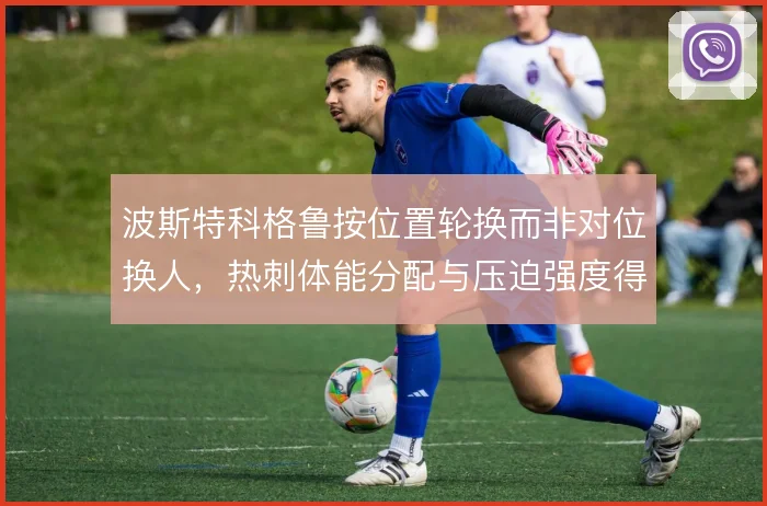 波斯特科格鲁按位置轮换而非对位换人，热刺体能分配与压迫强度得以维持