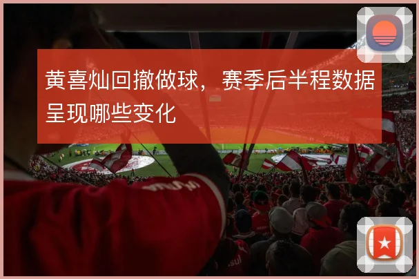 黄喜灿回撤做球,赛季后半程数据呈现哪些变化