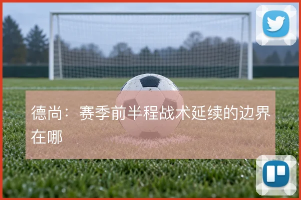 德尚:赛季前半程战术延续的边界在哪