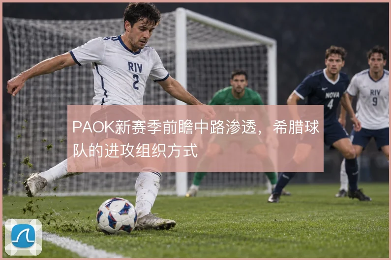 PAOK新赛季前瞻中路渗透，希腊球队的进攻组织方式