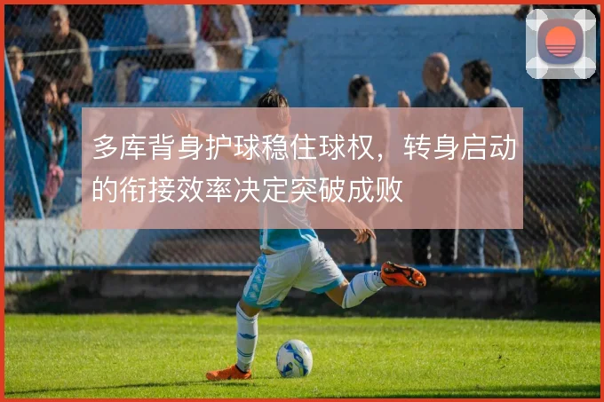 多库背身护球稳住球权，转身启动的衔接效率决定突破成败