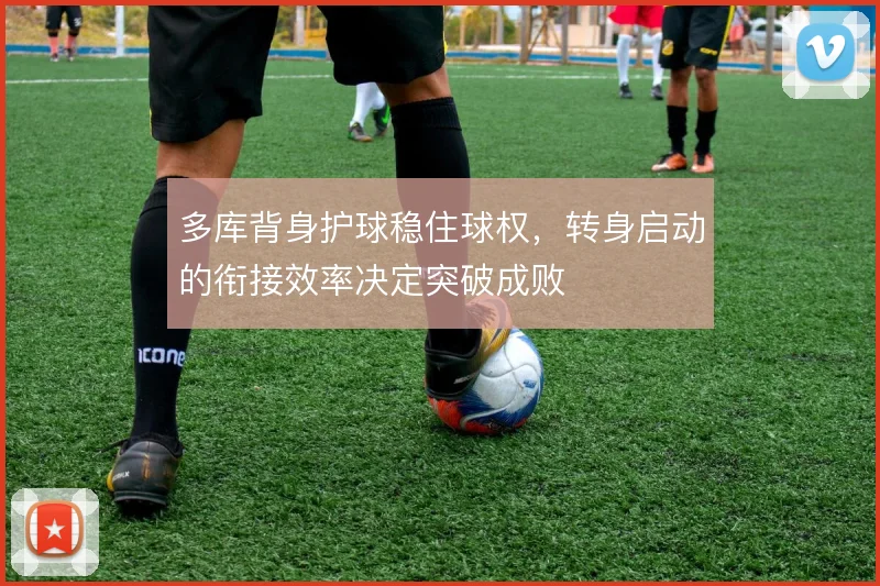 多库背身护球稳住球权，转身启动的衔接效率决定突破成败