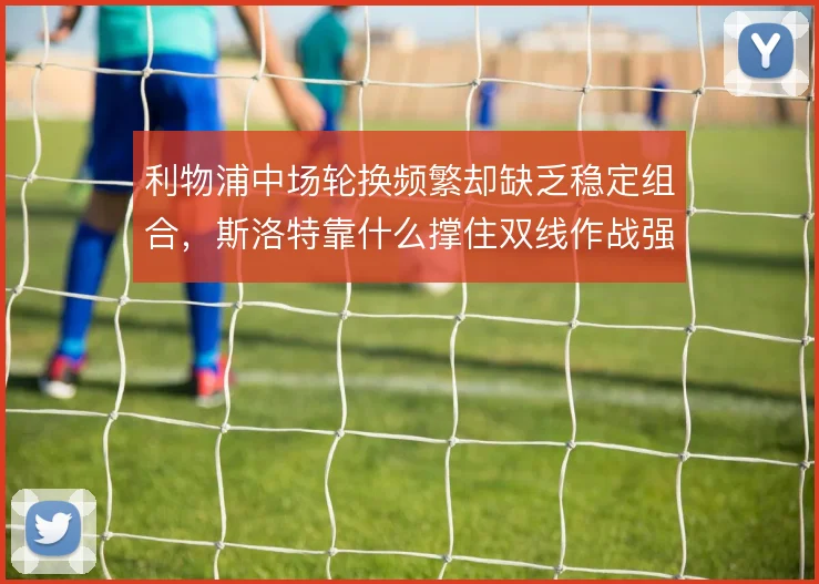 利物浦中场轮换频繁却缺乏稳定组合,斯洛特靠什么撑住双线作战强度