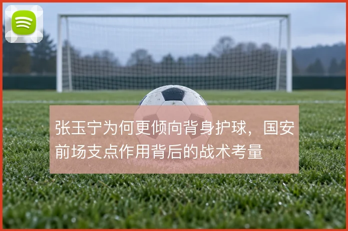 张玉宁为何更倾向背身护球，国安前场支点作用背后的战术考量