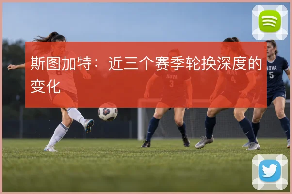 斯图加特:近三个赛季轮换深度的变化