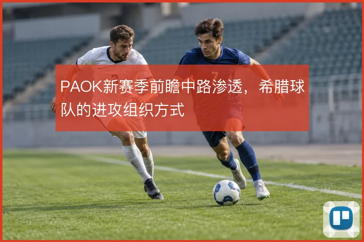 PAOK新赛季前瞻中路渗透，希腊球队的进攻组织方式