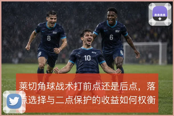 莱切角球战术打前点还是后点,落点选择与二点保护的收益如何权衡
