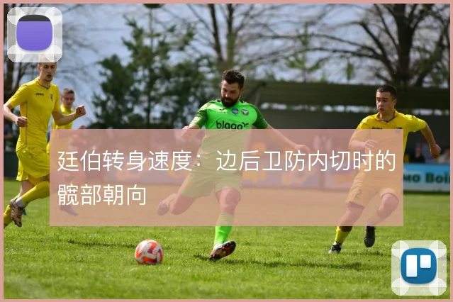 廷伯转身速度:边后卫防内切时的髋部朝向