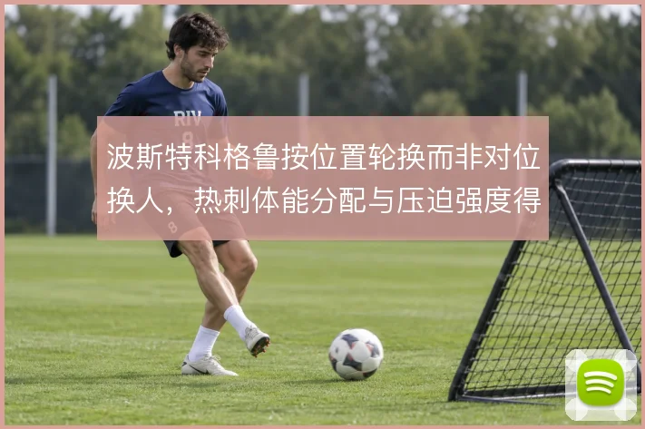波斯特科格鲁按位置轮换而非对位换人，热刺体能分配与压迫强度得以维持