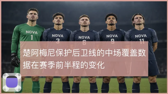 楚阿梅尼保护后卫线的中场覆盖数据在赛季前半程的变化