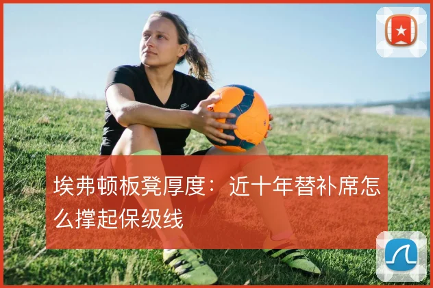 埃弗顿板凳厚度:近十年替补席怎么撑起保级线