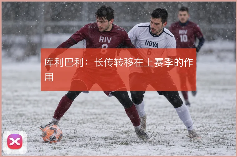 库利巴利:长传转移在上赛季的作用