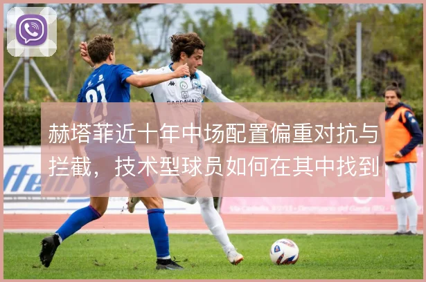 赫塔菲近十年中场配置偏重对抗与拦截，技术型球员如何在其中找到空间