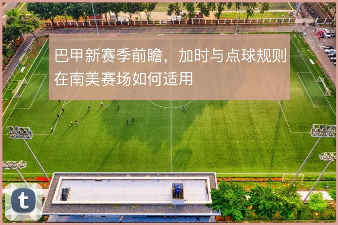 巴甲新赛季前瞻，加时与点球规则在南美赛场如何适用