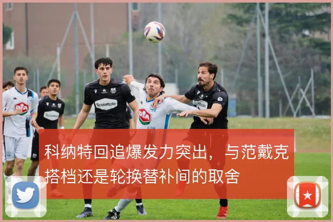 科纳特回追爆发力突出，与范戴克搭档还是轮换替补间的取舍